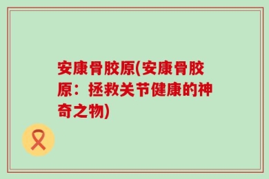 安康骨胶原(安康骨胶原：拯救关节健康的神奇之物)