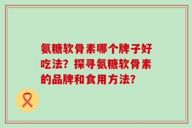 氨糖软骨素哪个牌子好吃法？探寻氨糖软骨素的品牌和食用方法？