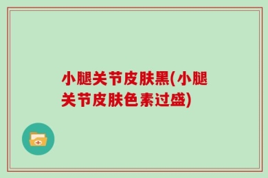 小腿关节皮肤黑(小腿关节皮肤色素过盛)