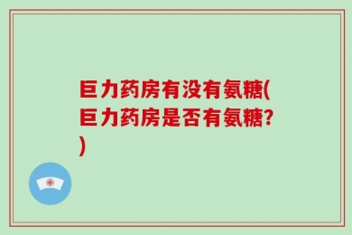巨力药房有没有氨糖(巨力药房是否有氨糖？)