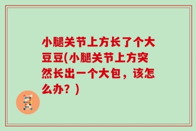 小腿关节上方长了个大豆豆(小腿关节上方突然长出一个大包，该怎么办？)