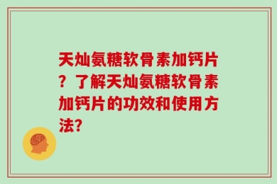 天灿氨糖软骨素加钙片？了解天灿氨糖软骨素加钙片的功效和使用方法？