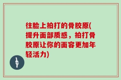 往脸上拍打的骨胶原(提升面部质感，拍打骨胶原让你的面容更加年轻活力)