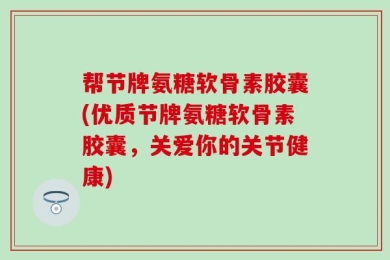 帮节牌氨糖软骨素胶囊(优质节牌氨糖软骨素胶囊，关爱你的关节健康)