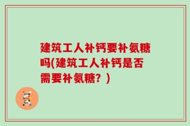 建筑工人补钙要补氨糖吗(建筑工人补钙是否需要补氨糖？)