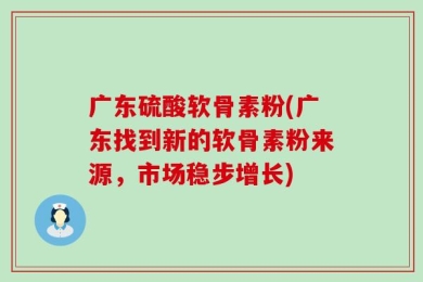 广东硫酸软骨素粉(广东找到新的软骨素粉来源，市场稳步增长)