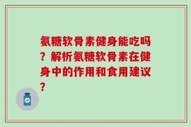 氨糖软骨素健身能吃吗？解析氨糖软骨素在健身中的作用和食用建议？
