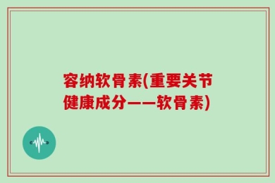 容纳软骨素(重要关节健康成分——软骨素)