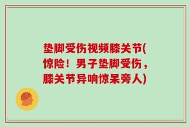 垫脚受伤视频膝关节(惊险！男子垫脚受伤，膝关节异响惊呆旁人)