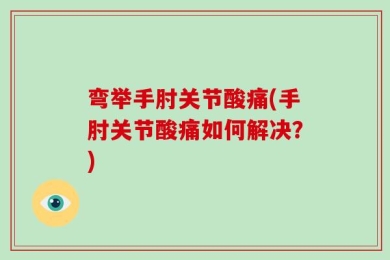 弯举手肘关节酸痛(手肘关节酸痛如何解决？)