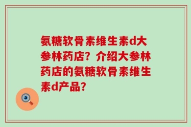 氨糖软骨素维生素d大参林药店？介绍大参林药店的氨糖软骨素维生素d产品？