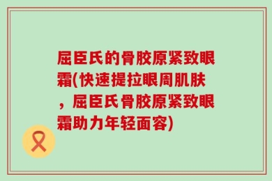 屈臣氏的骨胶原紧致眼霜(快速提拉眼周肌肤，屈臣氏骨胶原紧致眼霜助力年轻面容)