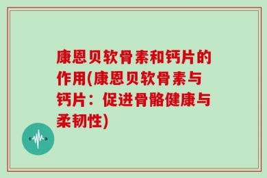 康恩贝软骨素和钙片的作用(康恩贝软骨素与钙片：促进骨骼健康与柔韧性)