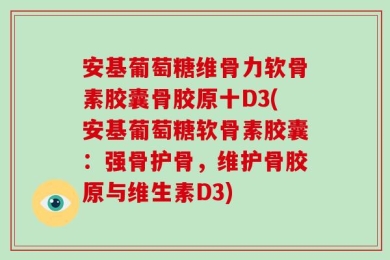 安基葡萄糖维骨力软骨素胶囊骨胶原十D3(安基葡萄糖软骨素胶囊：强骨护骨，维护骨胶原与维生素D3)