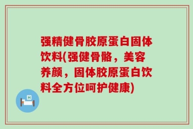 强精健骨胶原蛋白固体饮料(强健骨骼，美容养颜，固体胶原蛋白饮料全方位呵护健康)