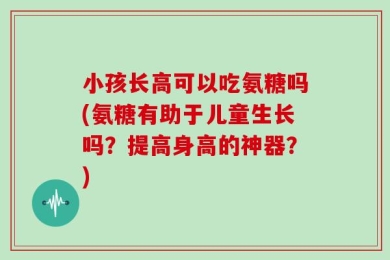 小孩长高可以吃氨糖吗(氨糖有助于儿童生长吗？提高身高的神器？)