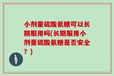 小剂量硫酸氨糖可以长期服用吗(长期服用小剂量硫酸氨糖是否安全？)