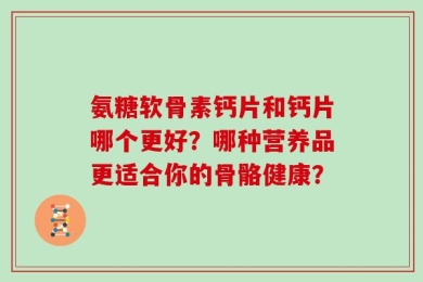 氨糖软骨素钙片和钙片哪个更好？哪种营养品更适合你的骨骼健康？