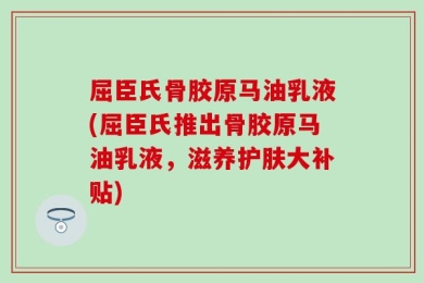 屈臣氏骨胶原马油乳液(屈臣氏推出骨胶原马油乳液，滋养护肤大补贴)