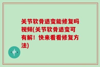 关节软骨退变能修复吗视频(关节软骨退变可有解！快来看看修复方法)