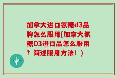 加拿大进口氨糖d3品牌怎么服用(加拿大氨糖D3进口品怎么服用？简述服用方法！)