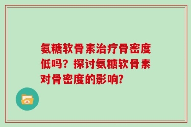 氨糖软骨素治疗骨密度低吗？探讨氨糖软骨素对骨密度的影响？
