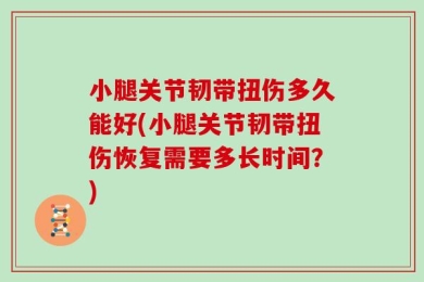 小腿关节韧带扭伤多久能好(小腿关节韧带扭伤恢复需要多长时间？)
