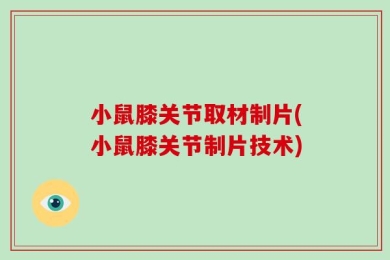 小鼠膝关节取材制片(小鼠膝关节制片技术)