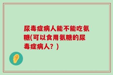尿毒症病人能不能吃氨糖(可以食用氨糖的尿毒症病人？)