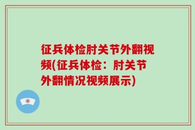 征兵体检肘关节外翻视频(征兵体检：肘关节外翻情况视频展示)