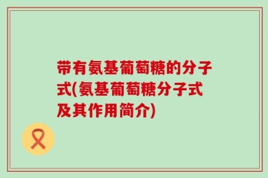 带有氨基葡萄糖的分子式(氨基葡萄糖分子式及其作用简介)
