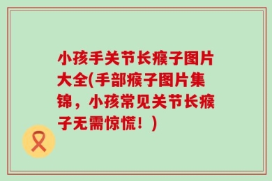 小孩手关节长瘊子图片大全(手部瘊子图片集锦，小孩常见关节长瘊子无需惊慌！)