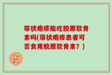 带状疱疹能吃胶原软骨素吗(带状疱疹患者可否食用胶原软骨素？)