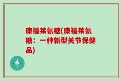 康禧莱氨糖(康禧莱氨糖：一种新型关节保健品)