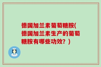 德国加兰素葡萄糖胺(德国加兰素生产的葡萄糖胺有哪些功效？)