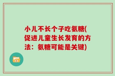小儿不长个子吃氨糖(促进儿童生长发育的方法：氨糖可能是关键)