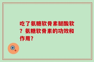 吃了氨糖软骨素腿酸软？氨糖软骨素的功效和作用？