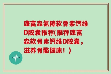 康富森氨糖软骨素钙维D胶囊推荐(推荐康富森软骨素钙维D胶囊，滋养骨骼健康！)