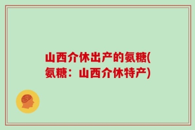 山西介休出产的氨糖(氨糖：山西介休特产)