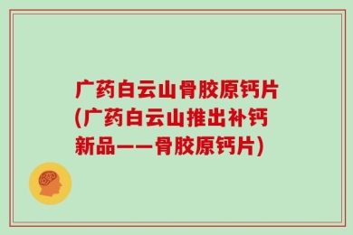 广药白云山骨胶原钙片(广药白云山推出补钙新品——骨胶原钙片)