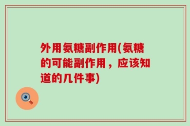 外用氨糖副作用(氨糖的可能副作用，应该知道的几件事)