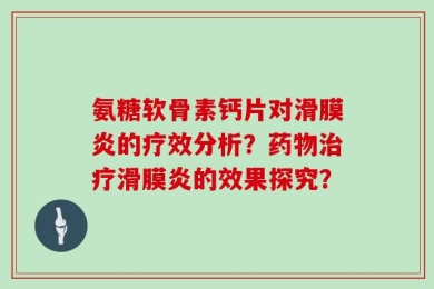 氨糖软骨素钙片对滑膜炎的疗效分析？药物治疗滑膜炎的效果探究？
