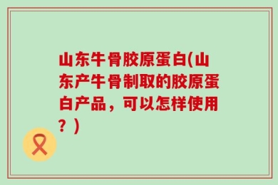 山东牛骨胶原蛋白(山东产牛骨制取的胶原蛋白产品，可以怎样使用？)