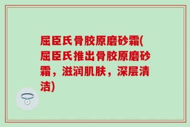 屈臣氏骨胶原磨砂霜(屈臣氏推出骨胶原磨砂霜，滋润肌肤，深层清洁)