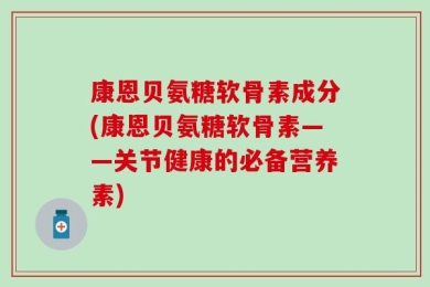 康恩贝氨糖软骨素成分(康恩贝氨糖软骨素——关节健康的必备营养素)
