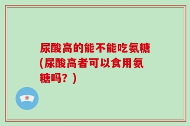 尿酸高的能不能吃氨糖(尿酸高者可以食用氨糖吗？)