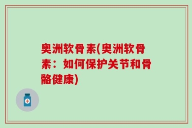 奥洲软骨素(奥洲软骨素：如何保护关节和骨骼健康)
