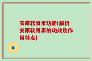 安康软骨素功能(解析安康软骨素的功效及作用特点)