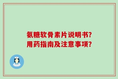 氨糖软骨素片说明书？用药指南及注意事项？