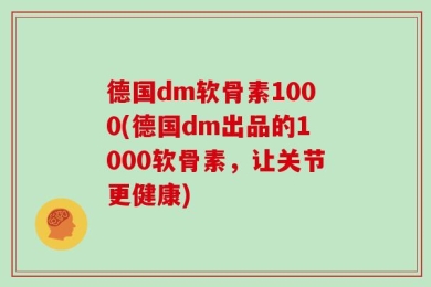 德国dm软骨素1000(德国dm出品的1000软骨素，让关节更健康)